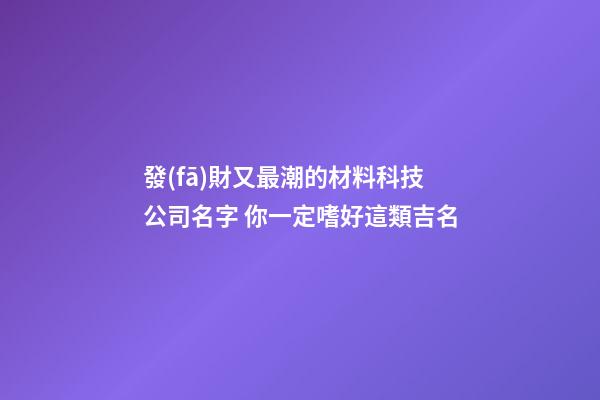 發(fā)財又最潮的材料科技公司名字 你一定嗜好這類吉名-第1張-公司起名-玄機派